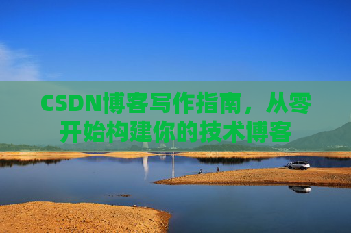 CSDN博客写作指南,从零开始构建你的技术博客